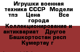 Игрушки,военная техника СССР. Модели тпз  › Цена ­ 400 - Все города Коллекционирование и антиквариат » Другое   . Башкортостан респ.,Кумертау г.